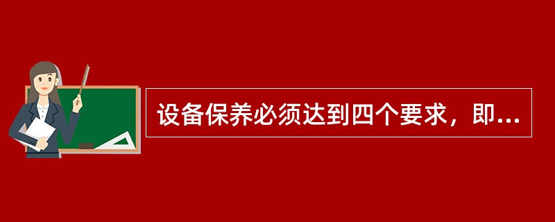 设备保养必须达到四个要求，即：完好、清洁、润滑、安全。