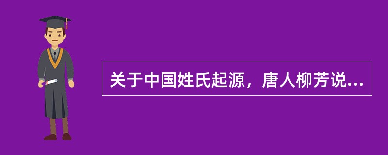 关于中国姓氏起源，唐人柳芳说：“氏于国，则齐鲁秦吴；氏于谥，则文武成宣……氏于事