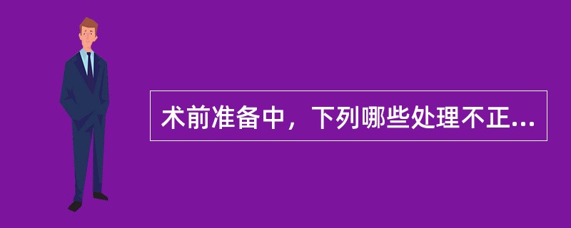 术前准备中，下列哪些处理不正确（）。