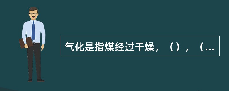 气化是指煤经过干燥，（），（），氧化等一系列的物理和化学反应，最终得到煤气和灰渣