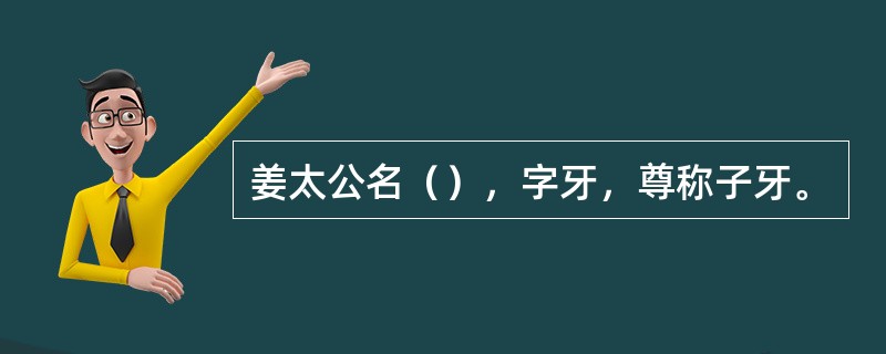 姜太公名（），字牙，尊称子牙。