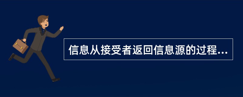 信息从接受者返回信息源的过程称为（）