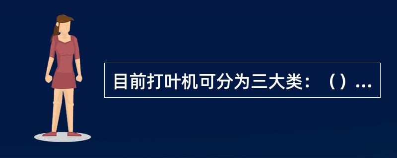 目前打叶机可分为三大类：（）打叶机和（）打叶机、（）打叶机。