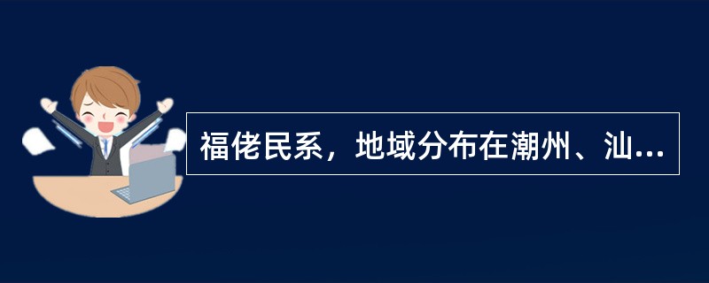 福佬民系，地域分布在潮州、汕头以及（）一带，并有一部分由福建迁入广西。