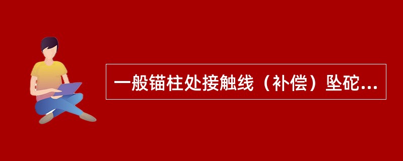 一般锚柱处接触线（补偿）坠砣允许上升最大高度为（接触线高度6m时）4.5m。