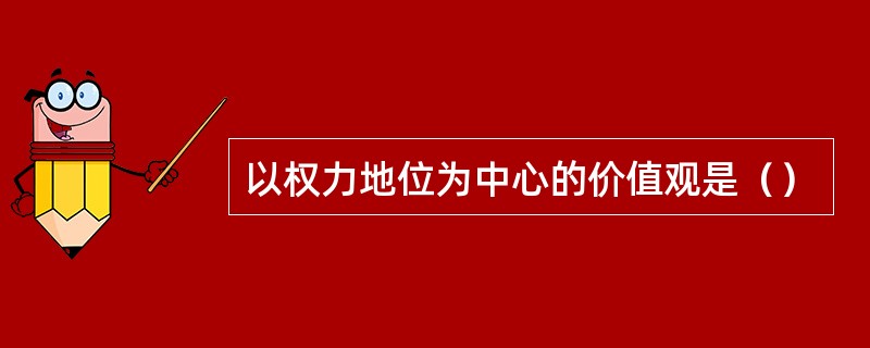 以权力地位为中心的价值观是（）