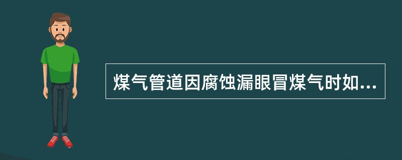 煤气管道因腐蚀漏眼冒煤气时如何处理？