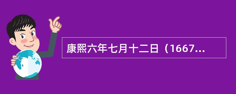 康熙六年七月十二日（1667年8月30日），康熙批准了由吏部汇奏并经御前会议讨论