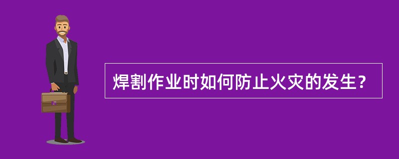 焊割作业时如何防止火灾的发生？