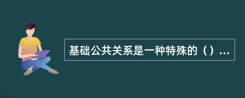 基础公共关系是一种特殊的（）型的社会关系。