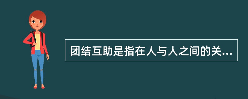 团结互助是指在人与人之间的关系中，为了实现共同的利益和目标，互相帮助、互相支持、