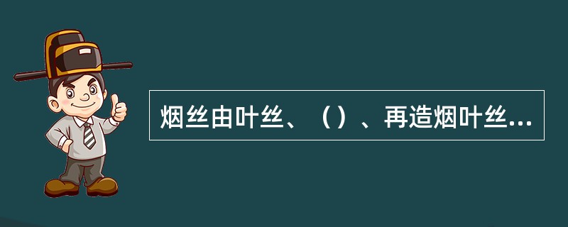 烟丝由叶丝、（）、再造烟叶丝、膨胀烟丝、膨胀梗丝等组成的混合物，用于卷制烟叶。
