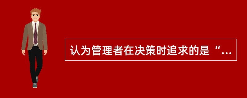 认为管理者在决策时追求的是“满意”而不是“最佳”，在决策时只要能找到“令人满意”