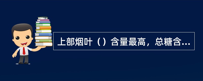 上部烟叶（）含量最高，总糖含量较低，糖碱比偏低，香气量足，烟味浓，劲头较大，刺激