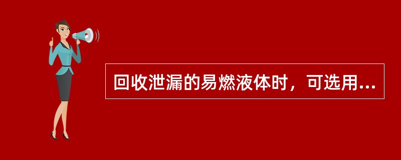 回收泄漏的易燃液体时，可选用（）避免发生问题。