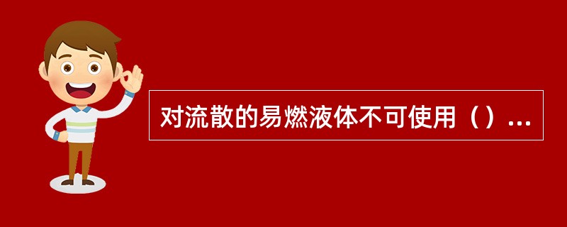 对流散的易燃液体不可使用（），以减少挥发，降低危险。