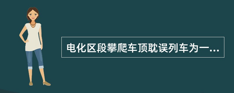 电化区段攀爬车顶耽误列车为一般C类事故。