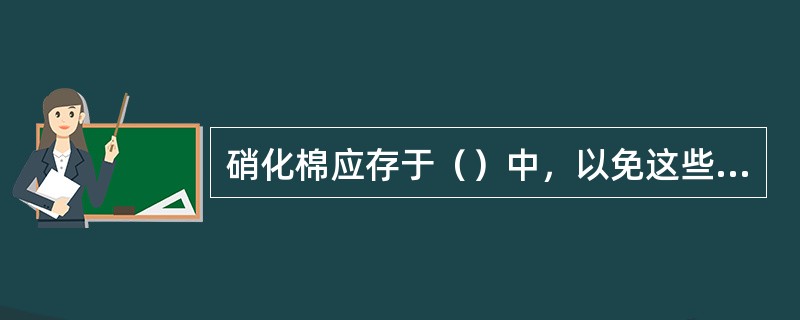 硝化棉应存于（）中，以免这些易燃固体物品暴露于空气中发生自燃，有的急速氧化产生热