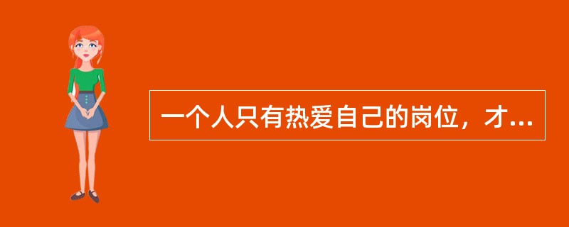 一个人只有热爱自己的岗位，才有可能对工作尽心尽力。