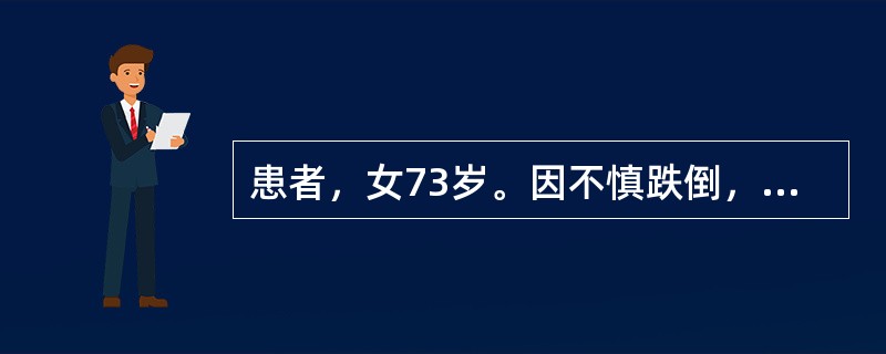 患者，女73岁。因不慎跌倒，左臀部着地后剧烈疼痛，不能站立行走。查体：左臀部有肿