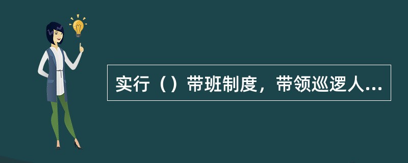 实行（）带班制度，带领巡逻人员不定时地对守卫目标进行巡查视察，发现问题及时处理。