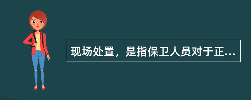 现场处置，是指保卫人员对于正在发生（或即将发生、发生过后不久）的人身伤害、财物损