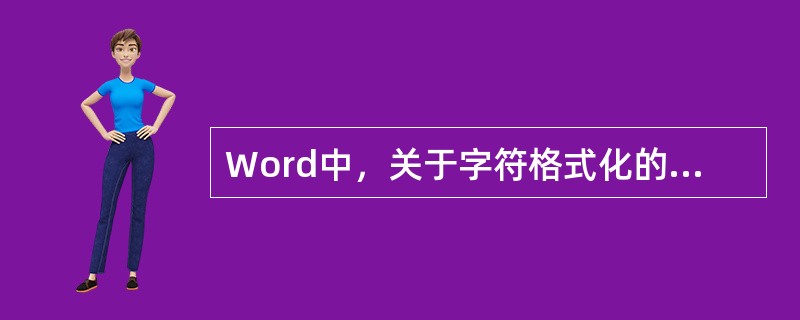 Word中，关于字符格式化的说法中正确的是（）。