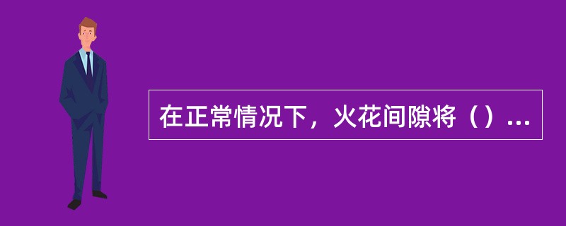 在正常情况下，火花间隙将（）与支柱绝缘。