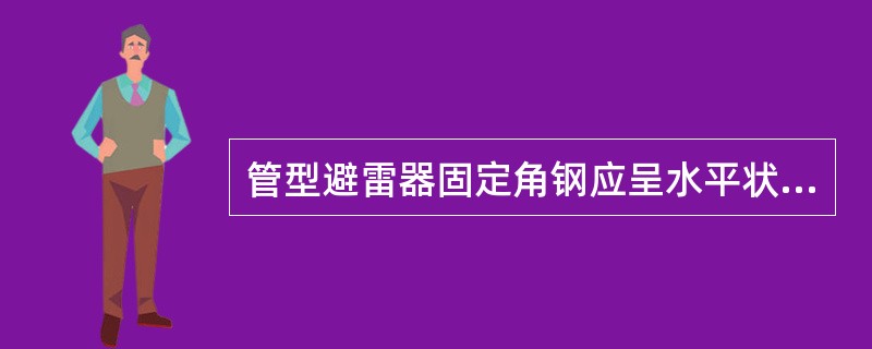 管型避雷器固定角钢应呈水平状态，允许施工误差为（）。