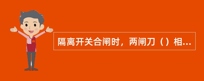 隔离开关合闸时，两闸刀（）相吻合。