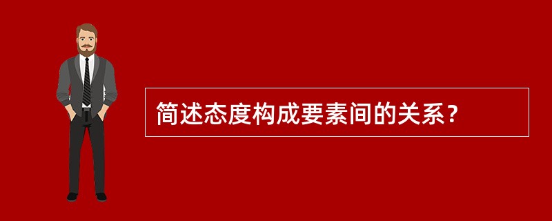 简述态度构成要素间的关系？