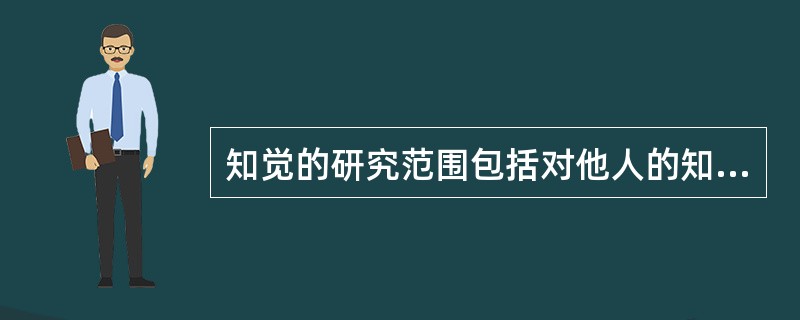 知觉的研究范围包括对他人的知觉、对自己的知觉、对人际关系的知觉和对社会角色的知觉