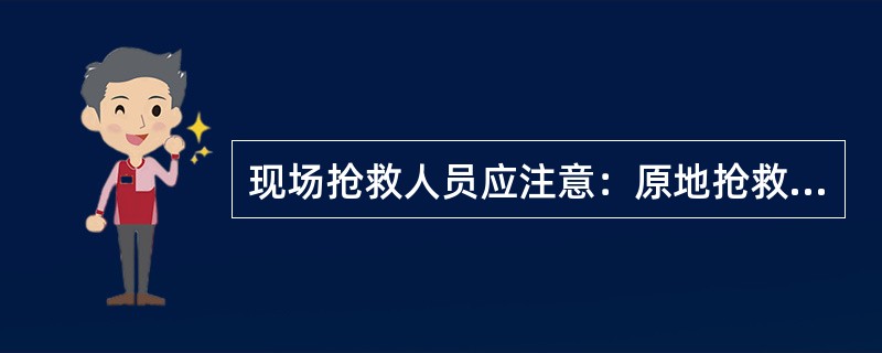 现场抢救人员应注意：原地抢救伤病人员，千万不要随意搬动伤病人员，只有在（）、固定