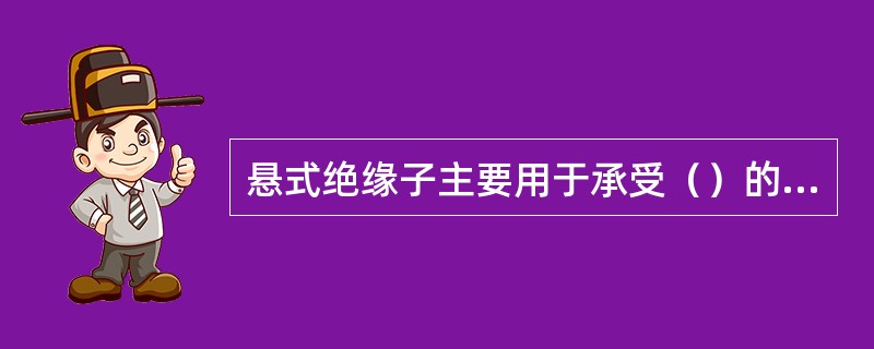 悬式绝缘子主要用于承受（）的悬吊部位。