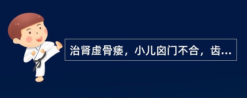 治肾虚骨痿，小儿囟门不合，齿迟行迟，宜选（）。