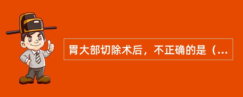 胃大部切除术后，不正确的是（）。