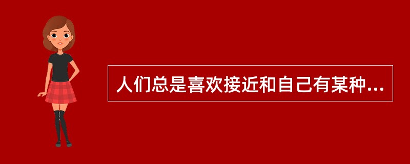 人们总是喜欢接近和自己有某种相同之点的人，而不喜欢接近和自己毫无相同之处的人。这