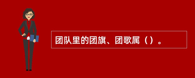 团队里的团旗、团歌属（）。