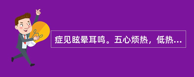 症见眩晕耳鸣。五心烦热，低热颧红，腰膝酸软，少寐盗汗。舌红，少苔。脉弦细数。证属