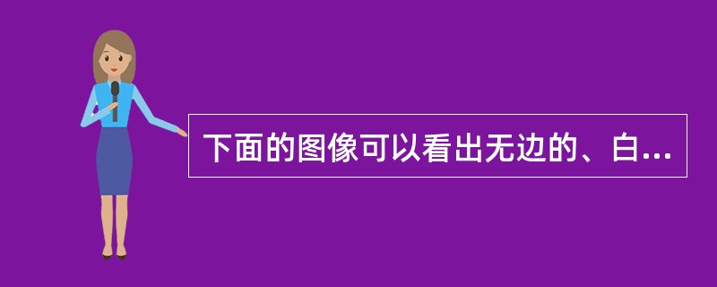 下面的图像可以看出无边的、白色的倒三角形，这主要是（）