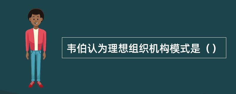 韦伯认为理想组织机构模式是（）