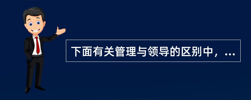 下面有关管理与领导的区别中，哪一个表述不恰当（）