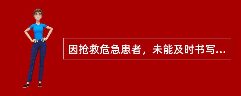 因抢救危急患者，未能及时书写病历的有关医务人员应当在抢救结束后规定的时限内据实补