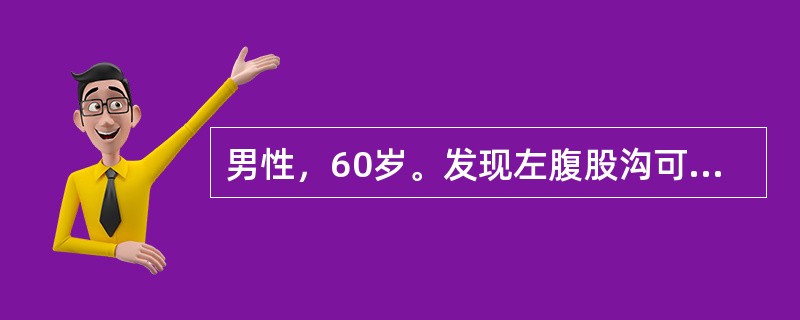 男性，60岁。发现左腹股沟可复性肿物5年。查体：左腹股沟韧带上方可见半圆形肿物，