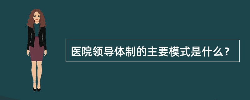 医院领导体制的主要模式是什么？