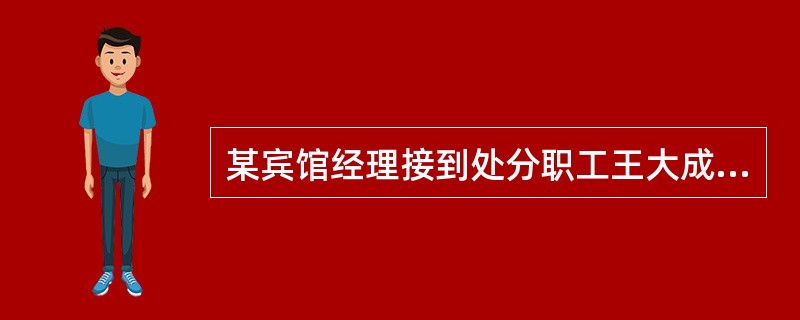 某宾馆经理接到处分职工王大成的报告，他觉得问题不太清楚，就作了一番调查。事实是王