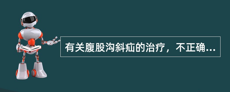 有关腹股沟斜疝的治疗，不正确的是（）。