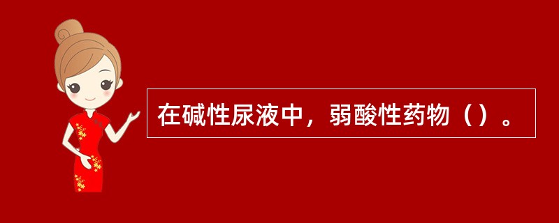 在碱性尿液中，弱酸性药物（）。