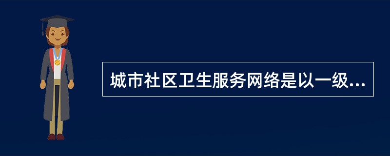 城市社区卫生服务网络是以一级医疗医院为主体，二、三级医院和预防保健机构为指导，以