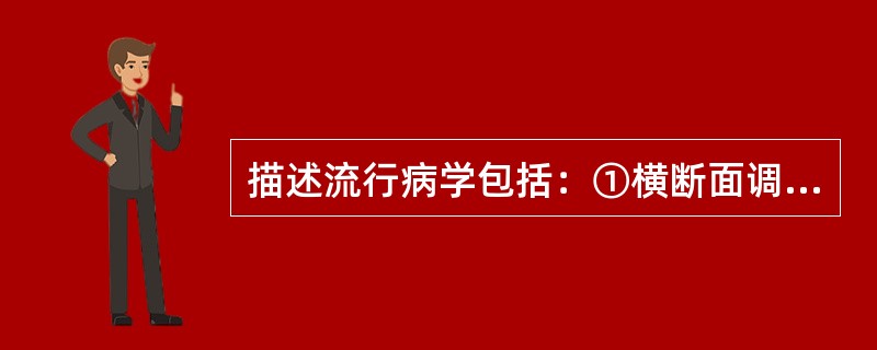 描述流行病学包括：①横断面调查、②监测、③生态学研究、④病例分析、⑤个案报告、⑥